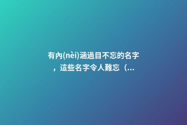 有內(nèi)涵過目不忘的名字，這些名字令人難忘（有內(nèi)涵過目不忘的名字,這些名字令人難忘的成語）